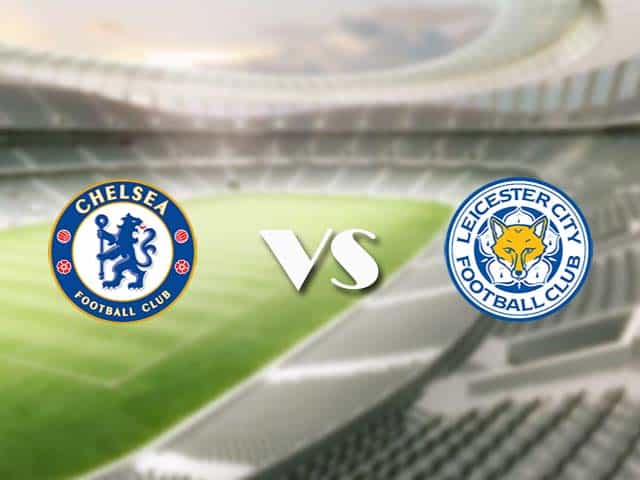 Soi kèo nhà cái trận Chelsea vs Leicester, 19/05/2021