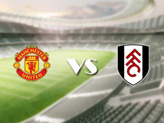 Soi kèo nhà cái trận Manchester Utd vs Fulham, 19/05/2021